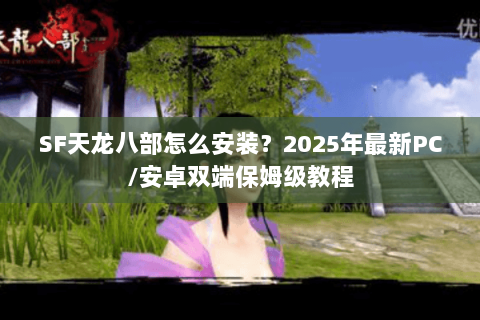 SF天龙八部怎么安装?2025年最新PC/安卓双端保姆级教程 SF天龙八部怎么安装?2025年最新PC/安卓双端保姆级教程