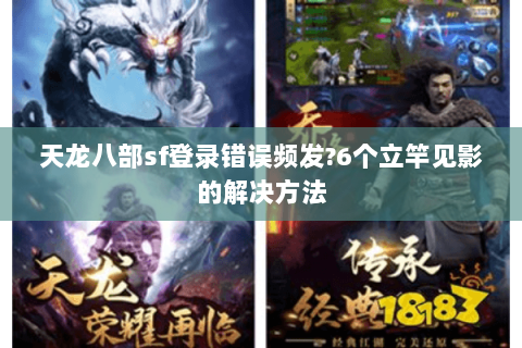 天龙八部sf登录错误频发?6个立竿见影的解决方法 天龙八部sf登录错误频发?6个立竿见影的解决方法