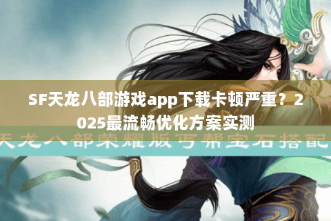 SF天龙八部游戏app下载卡顿严重?2025最流畅优化方案实测 SF天龙八部游戏app下载卡顿严重?2025最流畅优化方案实测
