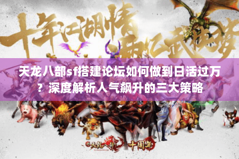 天龙八部sf搭建论坛如何做到日活过万？深度解析人气飙升的三大策略