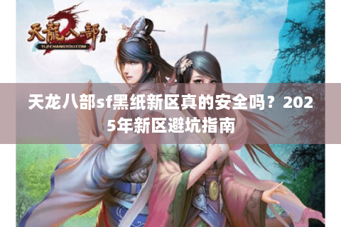 天龙八部sf黑纸新区真的安全吗？2025年新区避坑指南