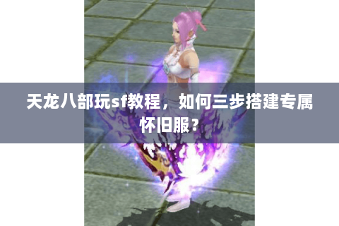 天龙八部玩sf教程，如何三步搭建专属怀旧服？