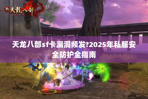 天龙八部sf卡漏洞频发?2025年私服安全防护全指南 天龙八部sf卡漏洞频发?2025年私服安全防护全指南