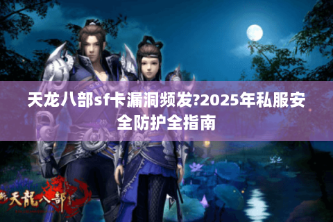 天龙八部sf卡漏洞频发?2025年私服安全防护全指南 天龙八部sf卡漏洞频发?2025年私服安全防护全指南