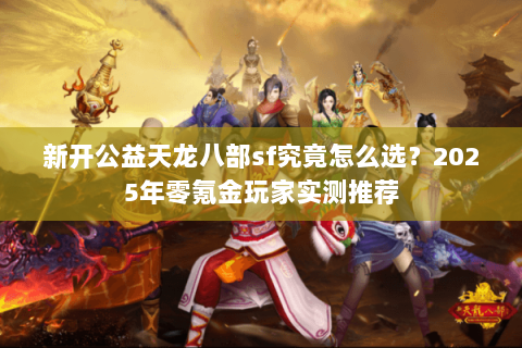 新开公益天龙八部sf究竟怎么选?2025年零氪金玩家实测推荐 新开公益天龙八部sf究竟怎么选?2025年零氪金玩家实测推荐