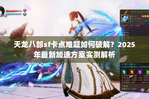 天龙八部sf卡点难题如何破解？2025年最新加速方案实测解析