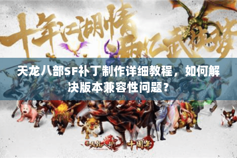 天龙八部SF补丁制作详细教程,如何解决版本兼容性问题? 天龙八部SF补丁制作详细教程,如何解决版本兼容性问题?