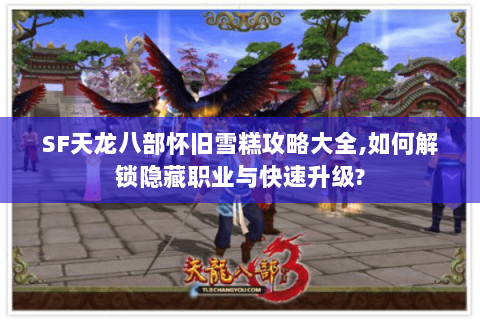 SF天龙八部怀旧雪糕攻略大全,如何解锁隐藏职业与快速升级?