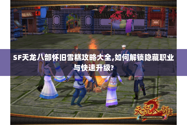 SF天龙八部怀旧雪糕攻略大全,如何解锁隐藏职业与快速升级? SF天龙八部怀旧雪糕攻略大全,如何解锁隐藏职业与快速升级?