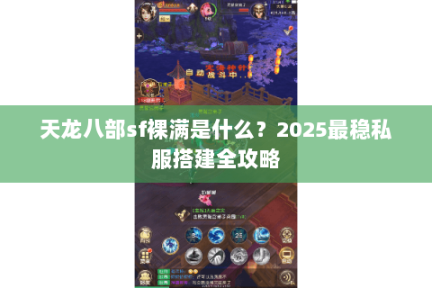 天龙八部sf裸满是什么?2025最稳私服搭建全攻略 天龙八部sf裸满是什么?2025最稳私服搭建全攻略