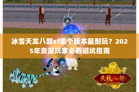 冰雪天龙八部sf哪个版本最耐玩？2025年资深玩家必看避坑指南