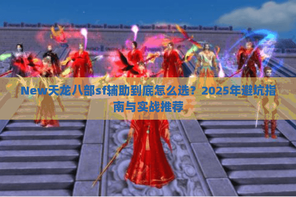 New天龙八部sf辅助到底怎么选?2025年避坑指南与实战推荐 New天龙八部sf辅助到底怎么选?2025年避坑指南与实战推荐