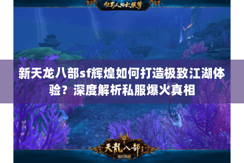 新天龙八部sf辉煌如何打造极致江湖体验?深度解析私服爆火真相 新天龙八部sf辉煌如何打造极致江湖体验?深度解析私服爆火真相