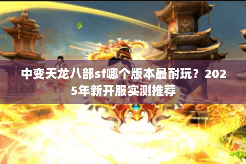 中变天龙八部sf哪个版本最耐玩？2025年新开服实测推荐