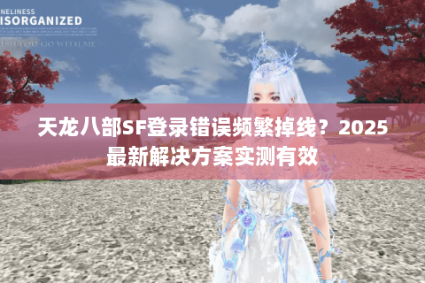 天龙八部SF登录错误频繁掉线？2025最新解决方案实测有效