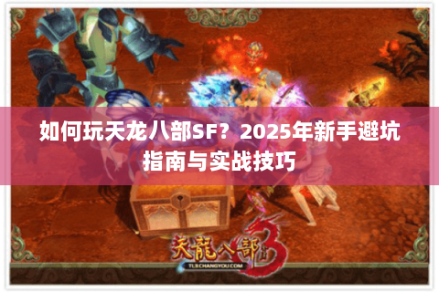 如何玩天龙八部SF?2025年新手避坑指南与实战技巧 如何玩天龙八部SF?2025年新手避坑指南与实战技巧