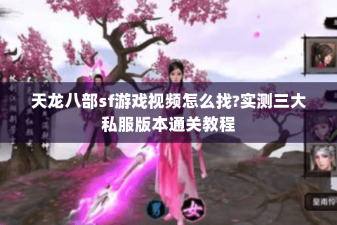 天龙八部sf游戏视频怎么找?实测三大私服版本通关教程