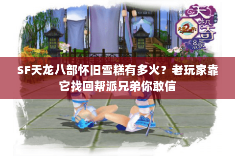 SF天龙八部怀旧雪糕有多火?老玩家靠它找回帮派兄弟你敢信 SF天龙八部怀旧雪糕有多火?老玩家靠它找回帮派兄弟你敢信