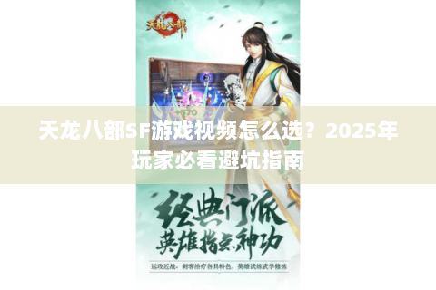 天龙八部SF游戏视频怎么选?2025年玩家必看避坑指南 天龙八部SF游戏视频怎么选?2025年玩家必看避坑指南