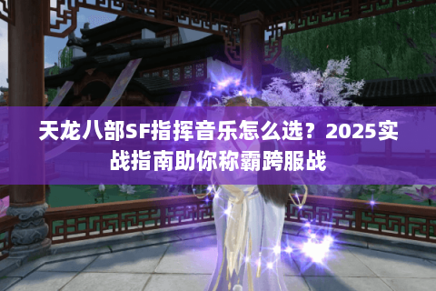 天龙八部SF指挥音乐怎么选？2025实战指南助你称霸跨服战