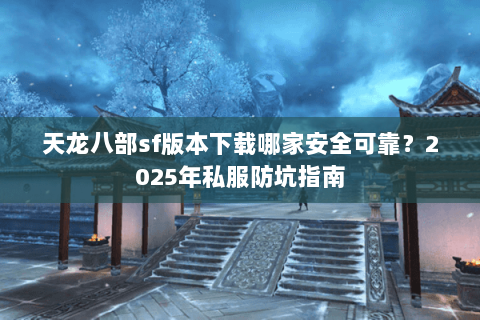天龙八部sf版本下载哪家安全可靠?2025年私服防坑指南 天龙八部sf版本下载哪家安全可靠?2025年私服防坑指南