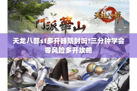天龙八部sf多开器防封吗?三分钟学会零风险多开攻略 天龙八部sf多开器防封吗?三分钟学会零风险多开攻略