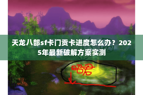 天龙八部sf卡门贡卡进度怎么办？2025年最新破解方案实测