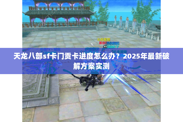 天龙八部sf卡门贡卡进度怎么办？2025年最新破解方案实测