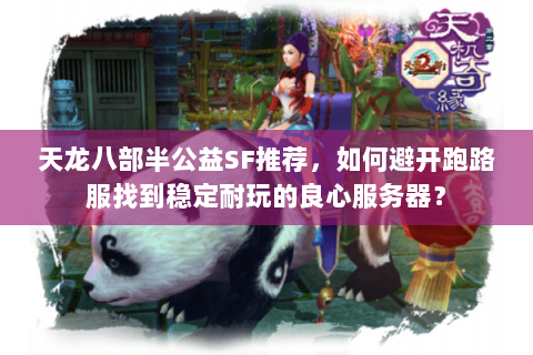天龙八部半公益SF推荐，如何避开跑路服找到稳定耐玩的良心服务器？