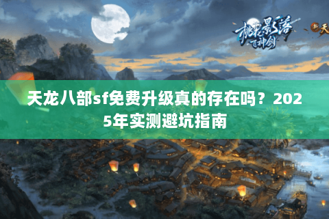 天龙八部sf免费升级真的存在吗?2025年实测避坑指南 天龙八部sf免费升级真的存在吗?2025年实测避坑指南