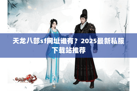 天龙八部sf网址谁有?2025最新私服下载站推荐 天龙八部sf网址谁有?2025最新私服下载站推荐