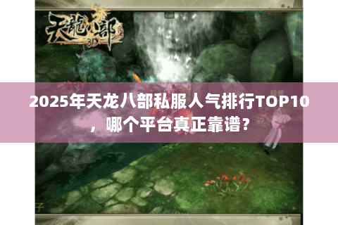 2025年天龙八部私服人气排行TOP10,哪个平台真正靠谱? 2025年天龙八部私服人气排行TOP10,哪个平台真正靠谱?