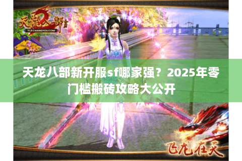 天龙八部新开服sf哪家强?2025年零门槛搬砖攻略大公开 天龙八部新开服sf哪家强?2025年零门槛搬砖攻略大公开