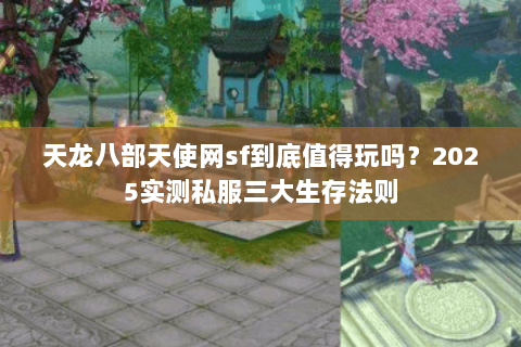 天龙八部天使网sf到底值得玩吗？2025实测私服三大生存法则