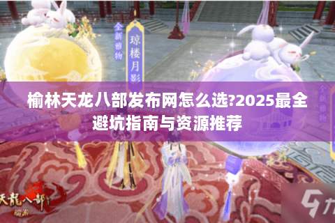 榆林天龙八部发布网怎么选?2025最全避坑指南与资源推荐 榆林天龙八部发布网怎么选?2025最全避坑指南与资源推荐