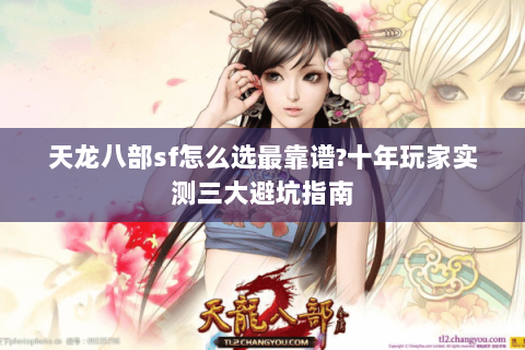 天龙八部sf怎么选最靠谱?十年玩家实测三大避坑指南 天龙八部sf怎么选最靠谱?十年玩家实测三大避坑指南