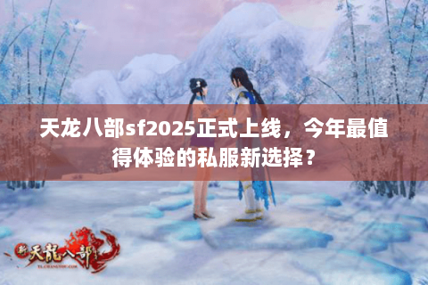 天龙八部sf2025正式上线,今年最值得体验的私服新选择? 天龙八部sf2025正式上线,今年最值得体验的私服新选择?