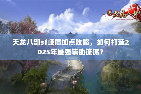 天龙八部sf峨眉加点攻略,如何打造2025年最强辅助流派? 天龙八部sf峨眉加点攻略,如何打造2025年最强辅助流派?