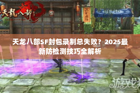 天龙八部SF封包录制总失败?2025最新防检测技巧全解析 天龙八部SF封包录制总失败?2025最新防检测技巧全解析