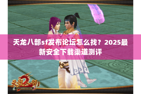 天龙八部sf发布论坛怎么找?2025最新安全下载渠道测评 天龙八部sf发布论坛怎么找?2025最新安全下载渠道测评