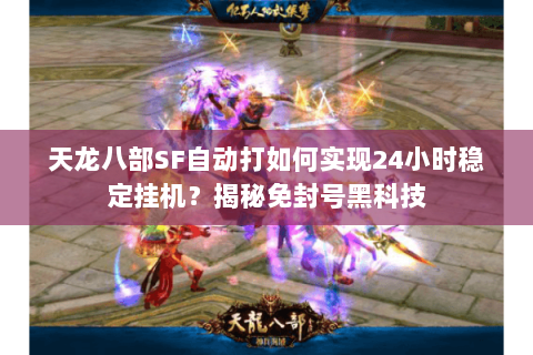 天龙八部SF自动打如何实现24小时稳定挂机?揭秘免封号黑科技 天龙八部SF自动打如何实现24小时稳定挂机?揭秘免封号黑科技