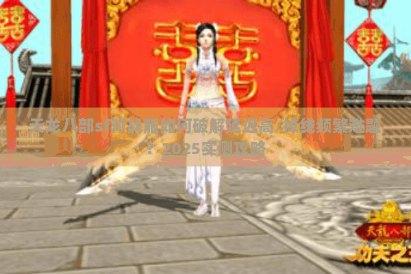 天龙八部sf对战服如何破解延迟高/掉线频繁难题？2025实测攻略