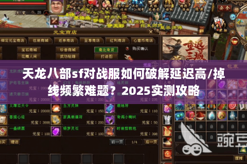天龙八部sf对战服如何破解延迟高/掉线频繁难题?2025实测攻略 天龙八部sf对战服如何破解延迟高/掉线频繁难题?2025实测攻略
