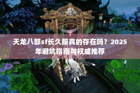 天龙八部sf长久服真的存在吗?2025年避坑指南与权威推荐 天龙八部sf长久服真的存在吗?2025年避坑指南与权威推荐
