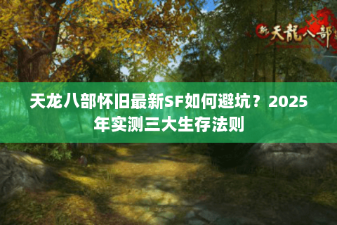 天龙八部怀旧最新SF如何避坑?2025年实测三大生存法则 天龙八部怀旧最新SF如何避坑?2025年实测三大生存法则