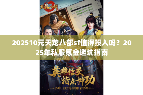 202510元天龙八部sf值得投入吗?2025年私服氪金避坑指南 202510元天龙八部sf值得投入吗?2025年私服氪金避坑指南