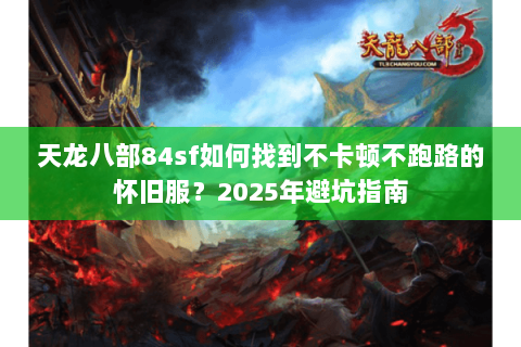 天龙八部84sf如何找到不卡顿不跑路的怀旧服？2025年避坑指南