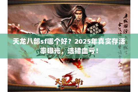 天龙八部sf哪个好?2025年真实存活率曝光,选错血亏! 天龙八部sf哪个好?2025年真实存活率曝光,选错血亏!