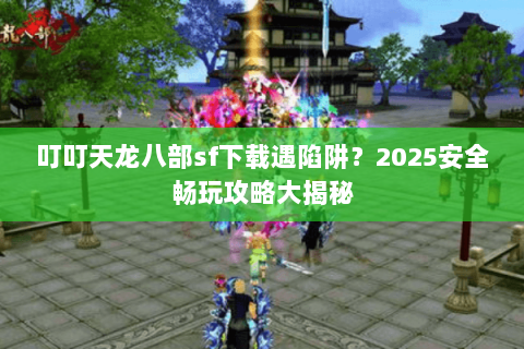 叮叮天龙八部sf下载遇陷阱?2025安全畅玩攻略大揭秘 叮叮天龙八部sf下载遇陷阱?2025安全畅玩攻略大揭秘