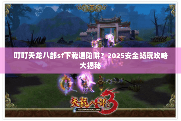 叮叮天龙八部sf下载遇陷阱?2025安全畅玩攻略大揭秘 叮叮天龙八部sf下载遇陷阱?2025安全畅玩攻略大揭秘